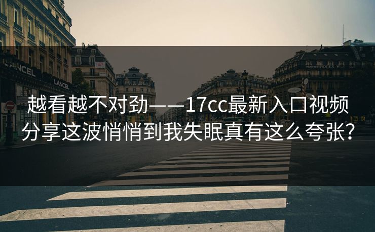 越看越不对劲——17cc最新入口视频分享这波悄悄到我失眠真有这么夸张？