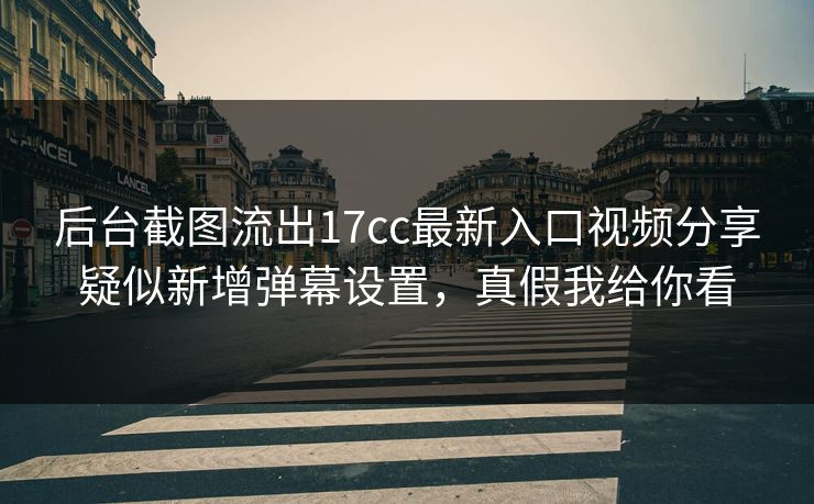 后台截图流出17cc最新入口视频分享疑似新增弹幕设置，真假我给你看