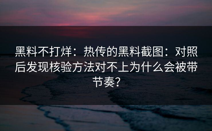 黑料不打烊：热传的黑料截图：对照后发现核验方法对不上为什么会被带节奏？