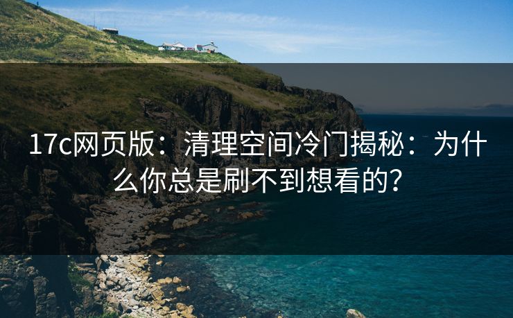 17c网页版：清理空间冷门揭秘：为什么你总是刷不到想看的？