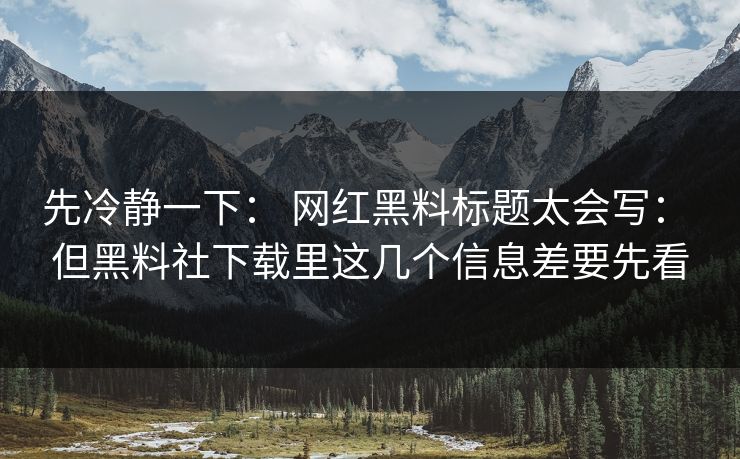 先冷静一下： 网红黑料标题太会写： 但黑料社下载里这几个信息差要先看