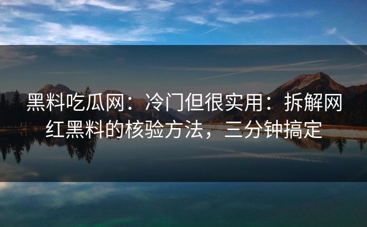 黑料吃瓜网：冷门但很实用：拆解网红黑料的核验方法，三分钟搞定