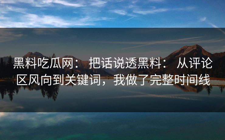 黑料吃瓜网： 把话说透黑料： 从评论区风向到关键词，我做了完整时间线