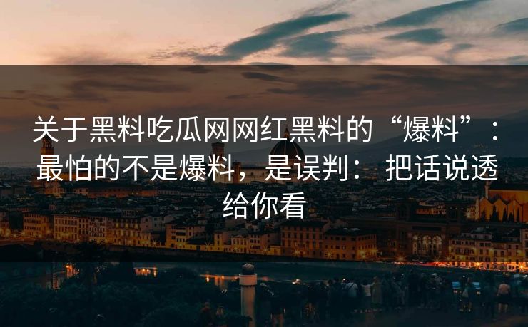关于黑料吃瓜网网红黑料的“爆料”： 最怕的不是爆料，是误判： 把话说透给你看