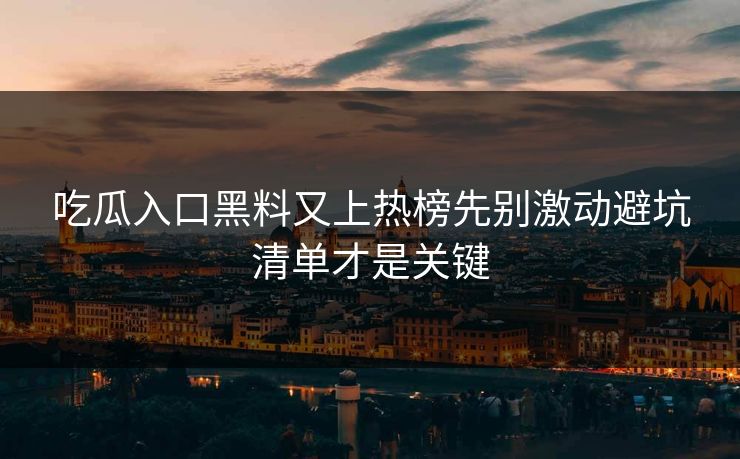 吃瓜入口黑料又上热榜先别激动避坑清单才是关键