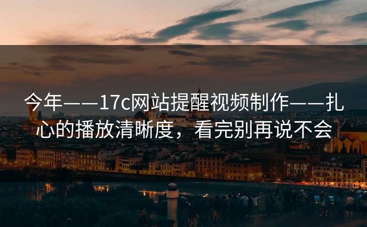 今年——17c网站提醒视频制作——扎心的播放清晰度，看完别再说不会