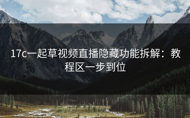 17c一起草视频直播隐藏功能拆解：教程区一步到位