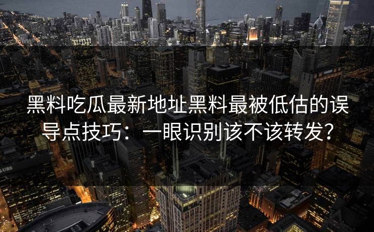 黑料吃瓜最新地址黑料最被低估的误导点技巧：一眼识别该不该转发？