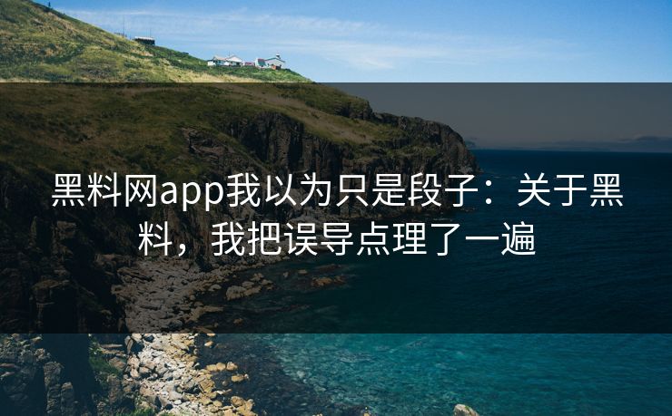 黑料网app我以为只是段子：关于黑料，我把误导点理了一遍