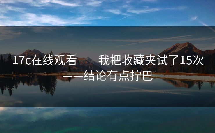 17c在线观看——我把收藏夹试了15次——结论有点拧巴