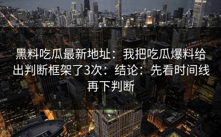 黑料吃瓜最新地址：我把吃瓜爆料给出判断框架了3次：结论：先看时间线再下判断