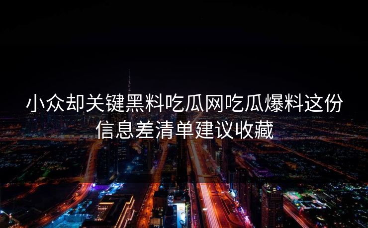 小众却关键黑料吃瓜网吃瓜爆料这份信息差清单建议收藏