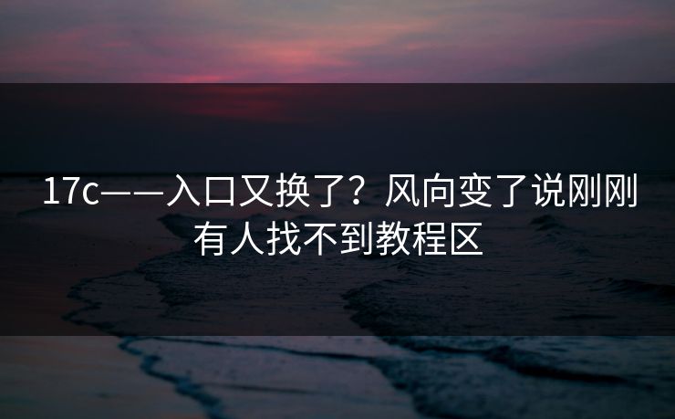 17c——入口又换了？风向变了说刚刚有人找不到教程区