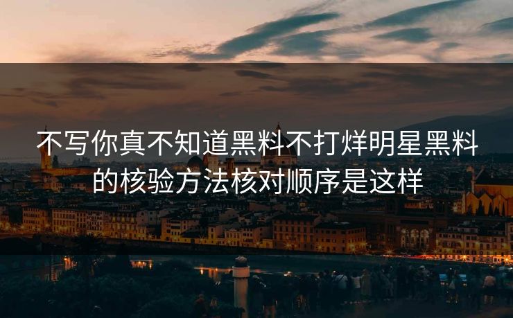 不写你真不知道黑料不打烊明星黑料的核验方法核对顺序是这样