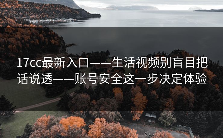 17cc最新入口——生活视频别盲目把话说透——账号安全这一步决定体验