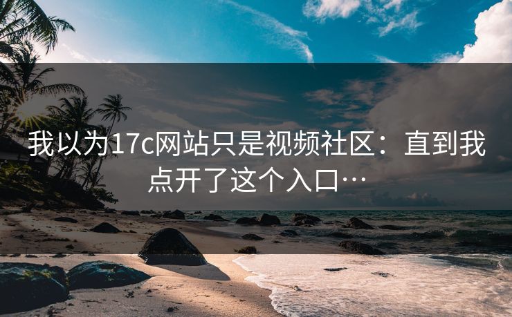 我以为17c网站只是视频社区：直到我点开了这个入口…