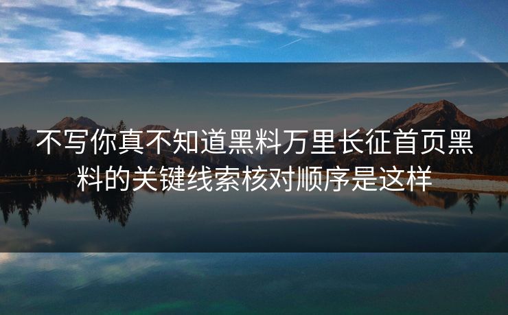 不写你真不知道黑料万里长征首页黑料的关键线索核对顺序是这样