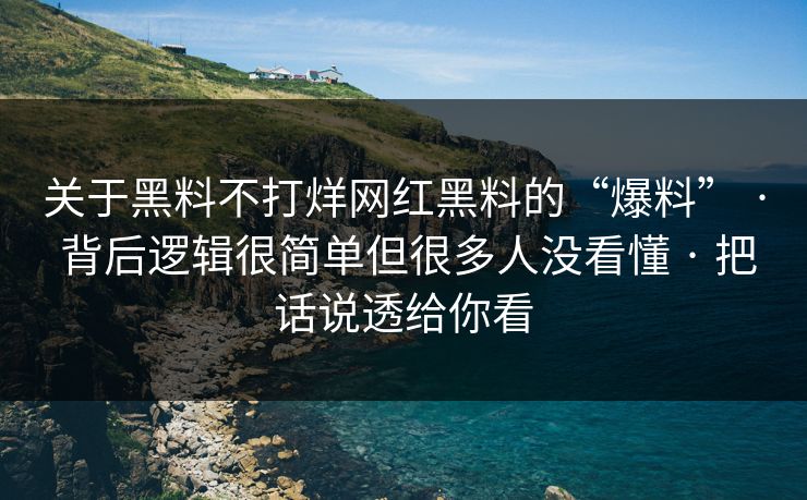关于黑料不打烊网红黑料的“爆料” · 背后逻辑很简单但很多人没看懂 · 把话说透给你看