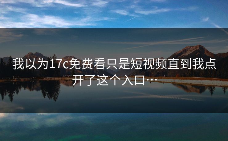 我以为17c免费看只是短视频直到我点开了这个入口…