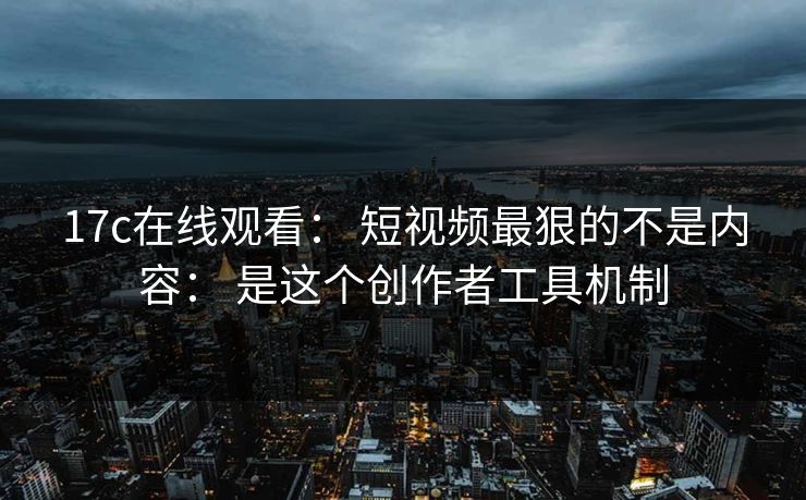 17c在线观看： 短视频最狠的不是内容： 是这个创作者工具机制