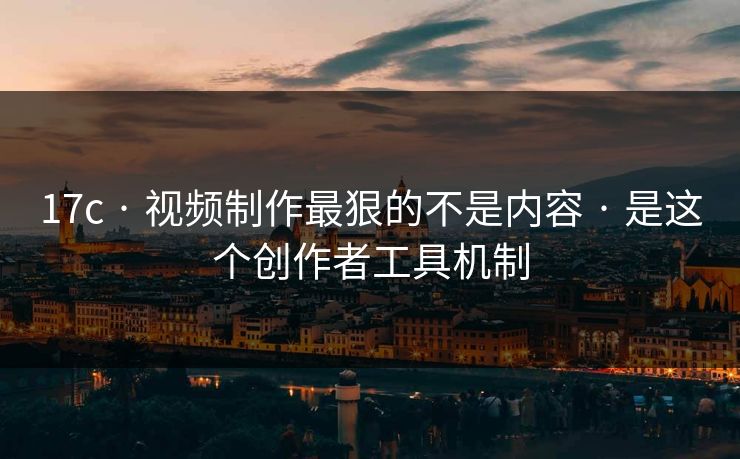 17c · 视频制作最狠的不是内容 · 是这个创作者工具机制