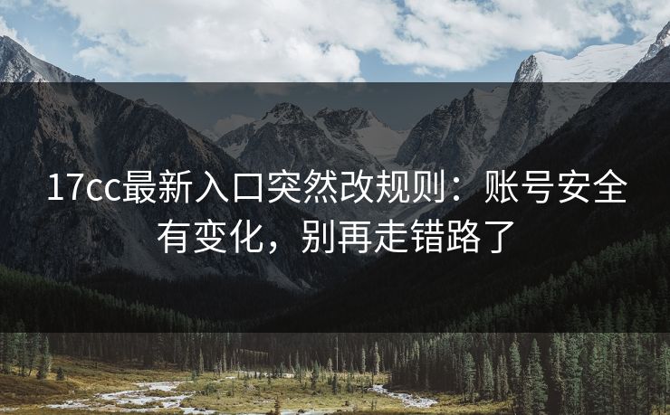 17cc最新入口突然改规则：账号安全有变化，别再走错路了