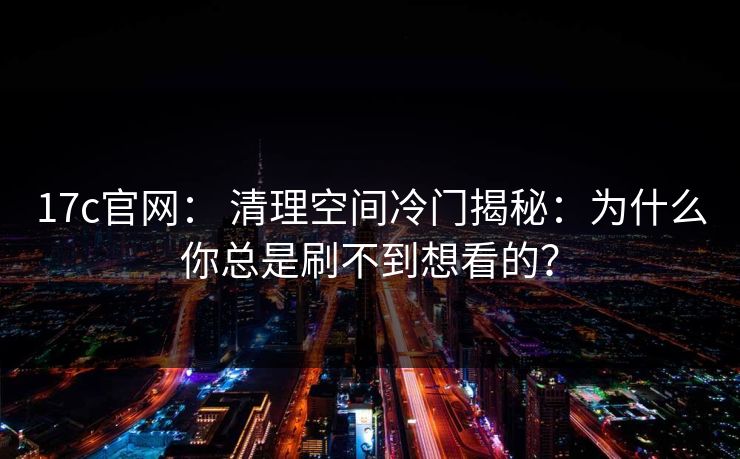 17c官网： 清理空间冷门揭秘：为什么你总是刷不到想看的？