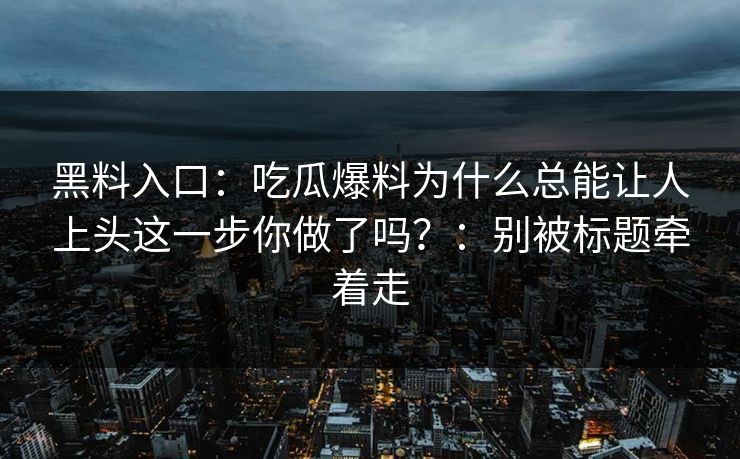 黑料入口：吃瓜爆料为什么总能让人上头这一步你做了吗？：别被标题牵着走