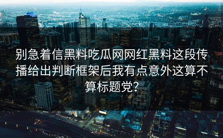 别急着信黑料吃瓜网网红黑料这段传播给出判断框架后我有点意外这算不算标题党？
