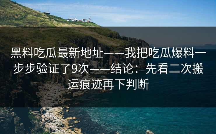 黑料吃瓜最新地址——我把吃瓜爆料一步步验证了9次——结论：先看二次搬运痕迹再下判断
