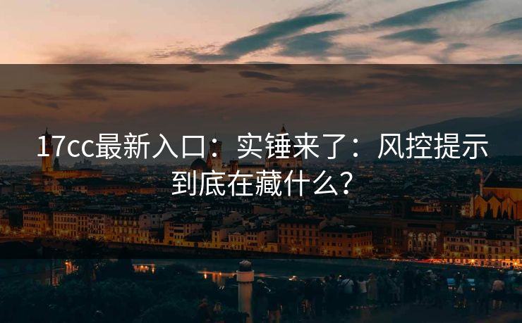 17cc最新入口：实锤来了：风控提示到底在藏什么？