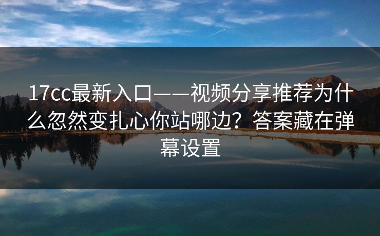 17cc最新入口——视频分享推荐为什么忽然变扎心你站哪边？答案藏在弹幕设置