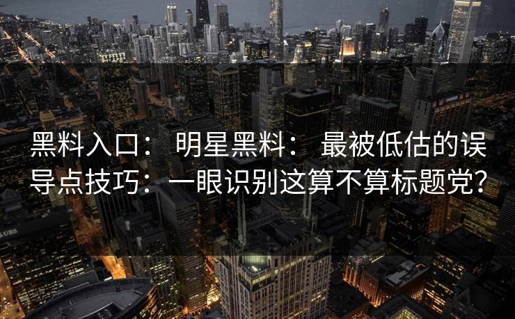 黑料入口： 明星黑料： 最被低估的误导点技巧：一眼识别这算不算标题党？