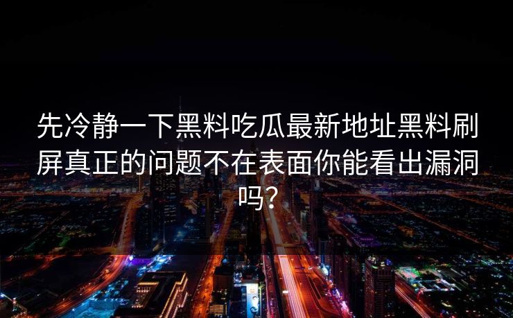 先冷静一下黑料吃瓜最新地址黑料刷屏真正的问题不在表面你能看出漏洞吗？