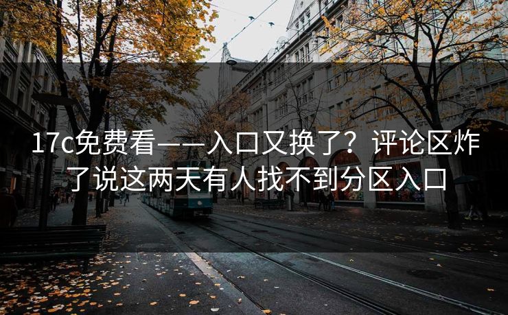 17c免费看——入口又换了？评论区炸了说这两天有人找不到分区入口