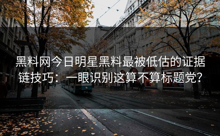 黑料网今日明星黑料最被低估的证据链技巧：一眼识别这算不算标题党？