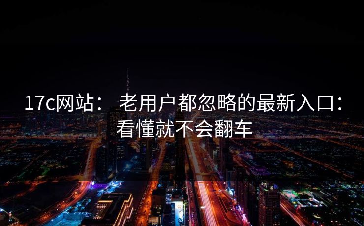 17c网站： 老用户都忽略的最新入口： 看懂就不会翻车