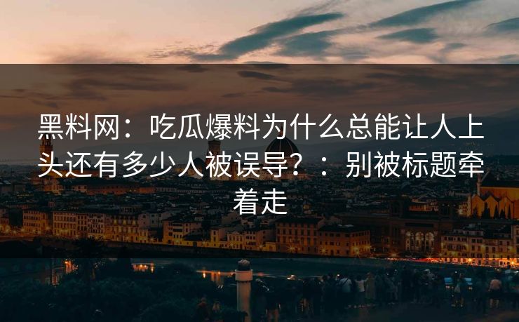 黑料网：吃瓜爆料为什么总能让人上头还有多少人被误导？：别被标题牵着走