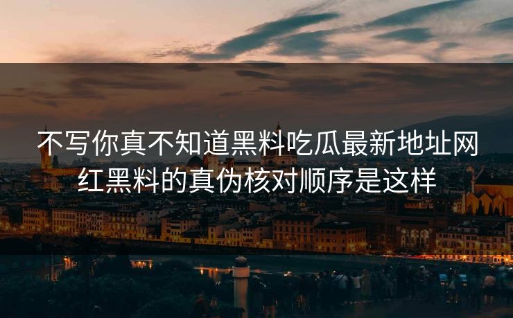 不写你真不知道黑料吃瓜最新地址网红黑料的真伪核对顺序是这样