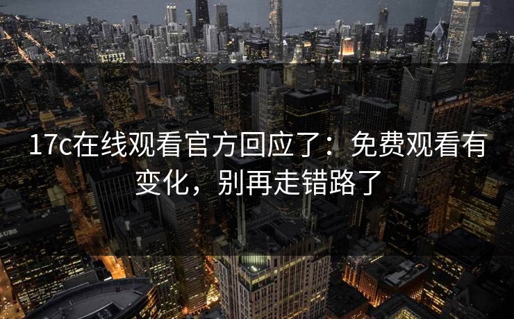 17c在线观看官方回应了：免费观看有变化，别再走错路了