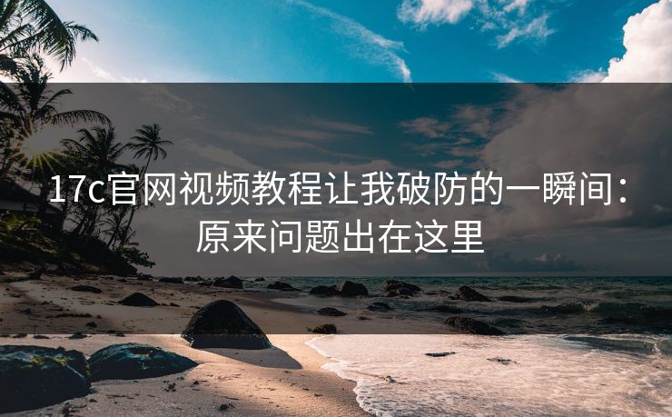 17c官网视频教程让我破防的一瞬间： 原来问题出在这里
