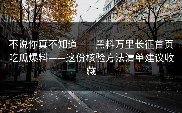 不说你真不知道——黑料万里长征首页吃瓜爆料——这份核验方法清单建议收藏