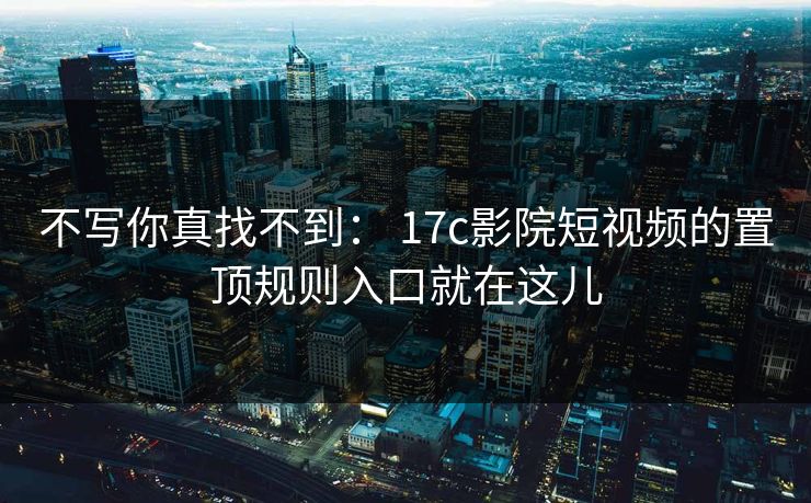 不写你真找不到： 17c影院短视频的置顶规则入口就在这儿