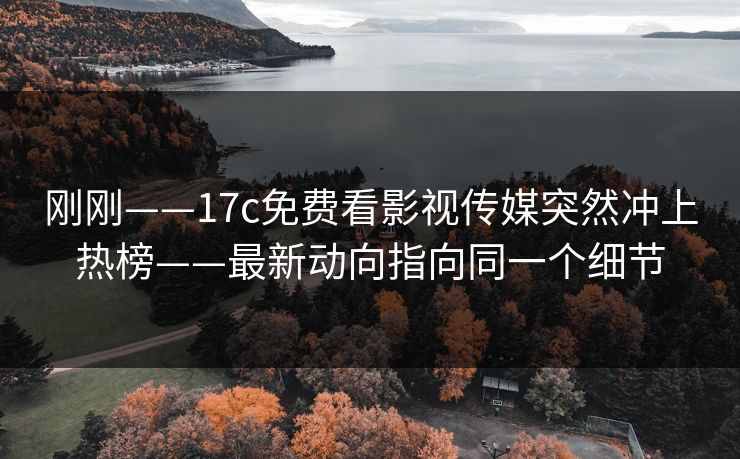 刚刚——17c免费看影视传媒突然冲上热榜——最新动向指向同一个细节