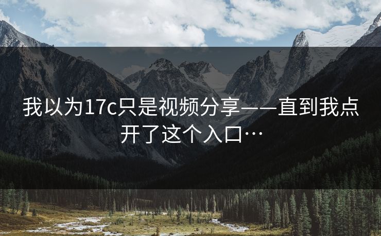 我以为17c只是视频分享——直到我点开了这个入口…