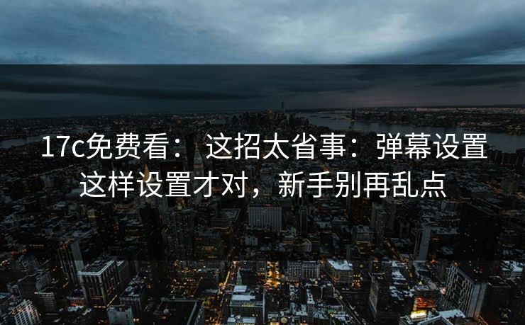 17c免费看： 这招太省事：弹幕设置这样设置才对，新手别再乱点