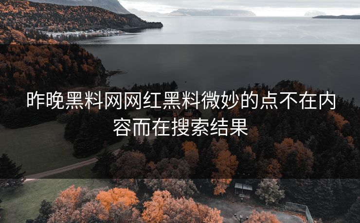 昨晚黑料网网红黑料微妙的点不在内容而在搜索结果