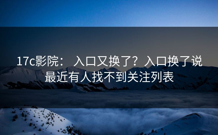 17c影院： 入口又换了？入口换了说最近有人找不到关注列表