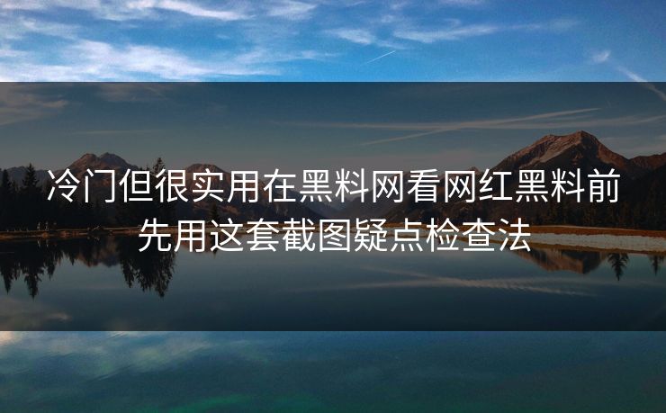 冷门但很实用在黑料网看网红黑料前先用这套截图疑点检查法