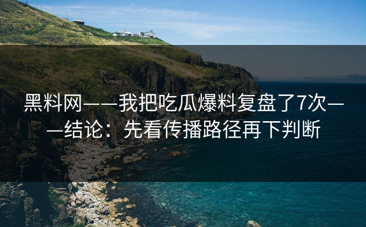 黑料网——我把吃瓜爆料复盘了7次——结论：先看传播路径再下判断